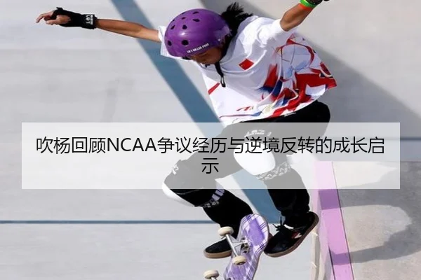 吹杨回顾NCAA争议经历与逆境反转的成长启示（wmsports）