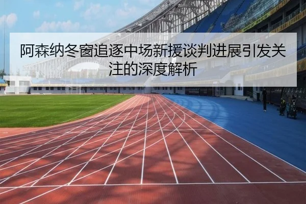 阿森纳冬窗追逐中场新援谈判进展引发关注的深度解析(wmsports)
